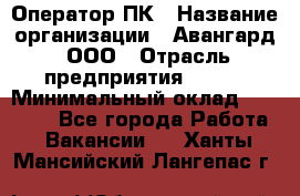 Оператор ПК › Название организации ­ Авангард, ООО › Отрасль предприятия ­ BTL › Минимальный оклад ­ 30 000 - Все города Работа » Вакансии   . Ханты-Мансийский,Лангепас г.